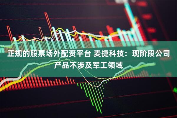 正规的股票场外配资平台 麦捷科技：现阶段公司产品不涉及军工领域