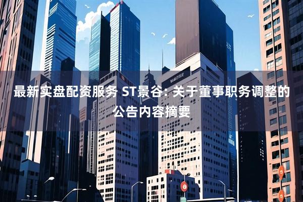 最新实盘配资服务 ST景谷: 关于董事职务调整的公告内容摘要