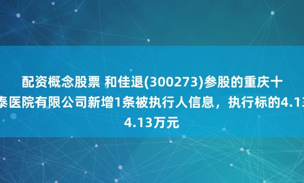 配资概念股票 和佳退(300273)参股的重庆十方合泰医院有限公司新增1条被执行人信息，执行标的4.13万元