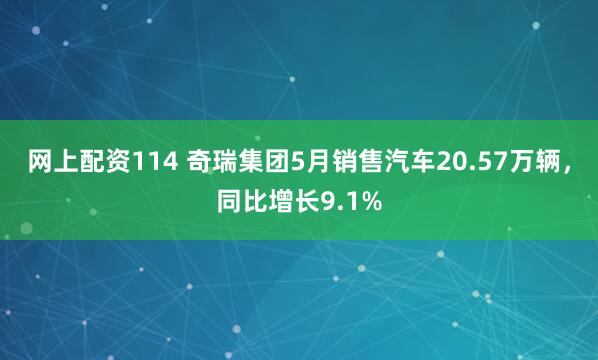 网上配资114 奇瑞集团5月销售汽车20.57万辆，同比增长9.1%