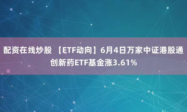 配资在线炒股 【ETF动向】6月4日万家中证港股通创新药ETF基金涨3.61%