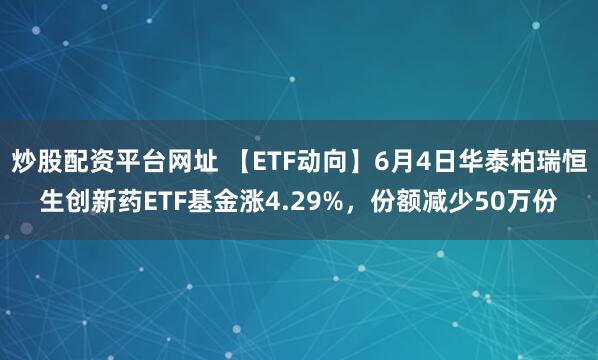 炒股配资平台网址 【ETF动向】6月4日华泰柏瑞恒生创新药ETF基金涨4.29%，份额减少50万份