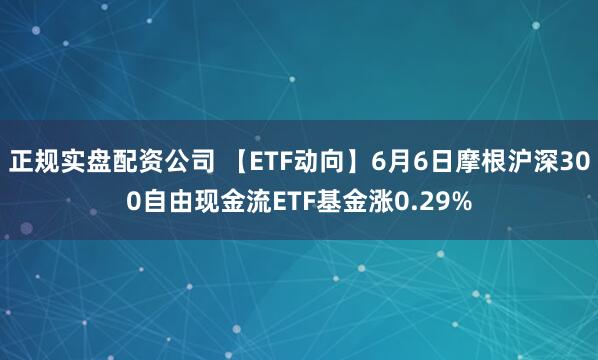正规实盘配资公司 【ETF动向】6月6日摩根沪深300自由现金流ETF基金涨0.29%