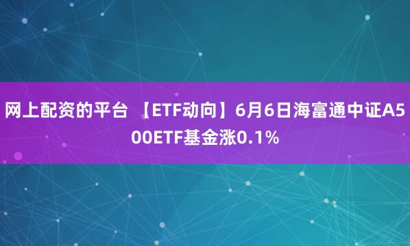 网上配资的平台 【ETF动向】6月6日海富通中证A500ETF基金涨0.1%