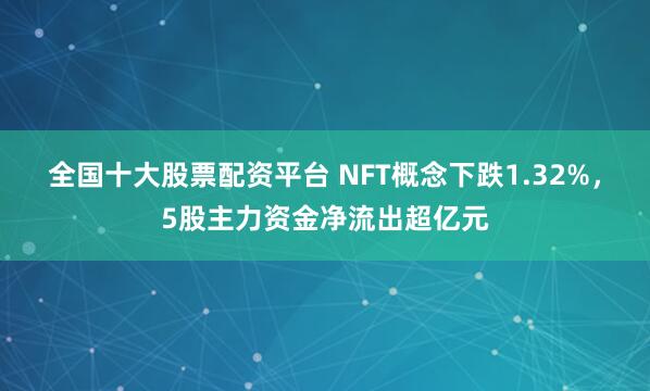 全国十大股票配资平台 NFT概念下跌1.32%，5股主力资金净流出超亿元