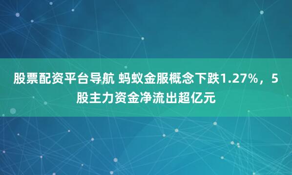 股票配资平台导航 蚂蚁金服概念下跌1.27%，5股主力资金净流出超亿元