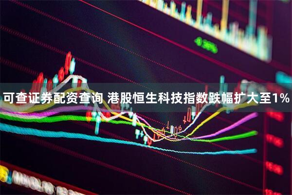可查证券配资查询 港股恒生科技指数跌幅扩大至1%