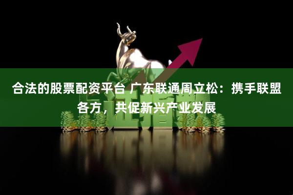 合法的股票配资平台 广东联通周立松：携手联盟各方，共促新兴产业发展