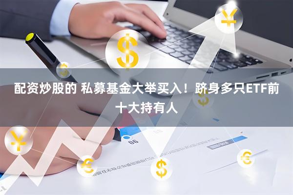 配资炒股的 私募基金大举买入！跻身多只ETF前十大持有人