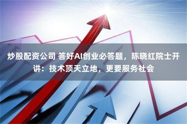 炒股配资公司 答好AI创业必答题，陈晓红院士开讲：技术顶天立地，更要服务社会