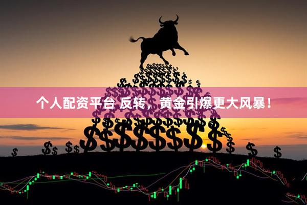 个人配资平台 反转，黄金引爆更大风暴！