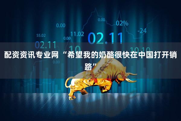 配资资讯专业网 “希望我的奶酪很快在中国打开销路”