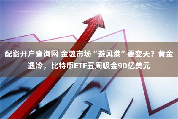 配资开户查询网 金融市场“避风港”要变天？黄金遇冷，比特币ETF五周吸金90亿美元