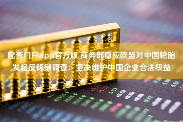 配资门户app官方版 商务部回应欧盟对中国轮胎发起反倾销调查：坚决维护中国企业合法权益