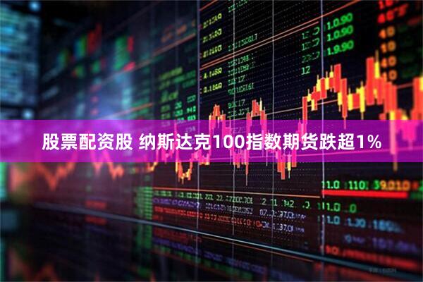 股票配资股 纳斯达克100指数期货跌超1%