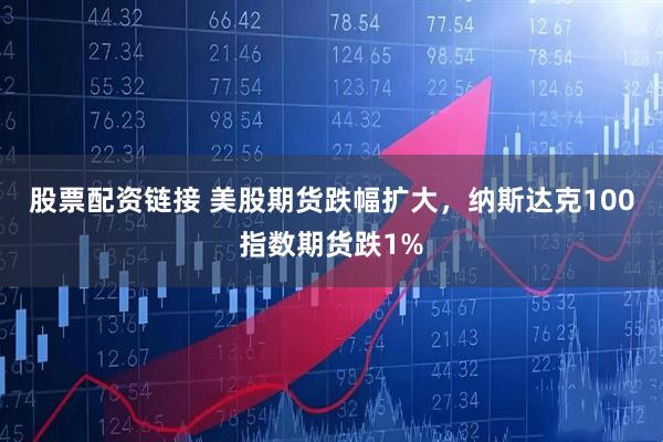 股票配资链接 美股期货跌幅扩大，纳斯达克100指数期货跌1%