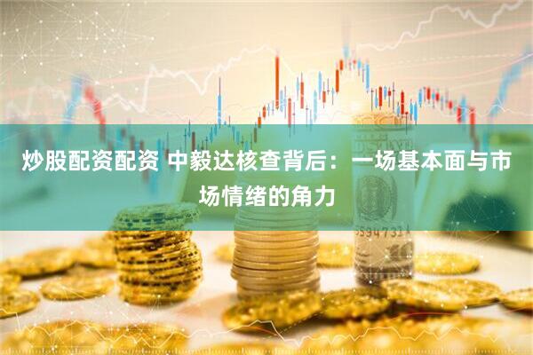 炒股配资配资 中毅达核查背后：一场基本面与市场情绪的角力