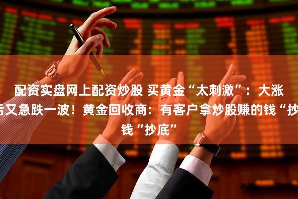 配资实盘网上配资炒股 买黄金“太刺激”：大涨之后又急跌一波！黄金回收商：有客户拿炒股赚的钱“抄底”