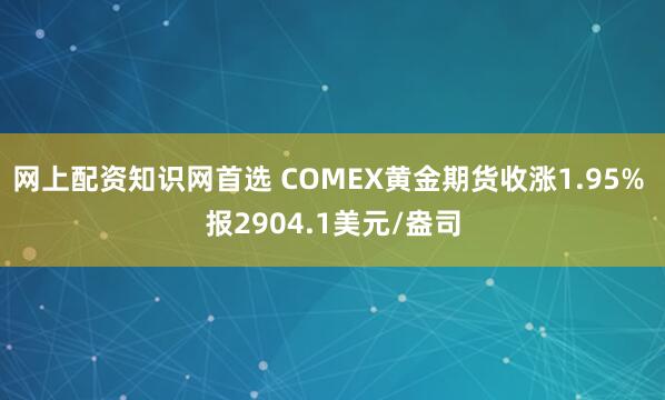 网上配资知识网首选 COMEX黄金期货收涨1.95% 报2904.1美元/盎司
