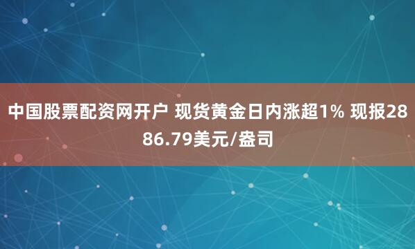 中国股票配资网开户 现货黄金日内涨超1% 现报2886.79美元/盎司