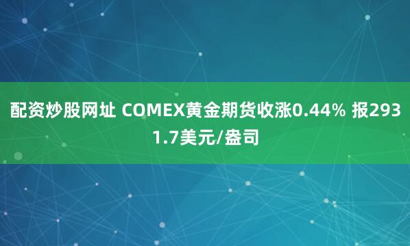 配资炒股网址 COMEX黄金期货收涨0.44% 报2931.7美元/盎司