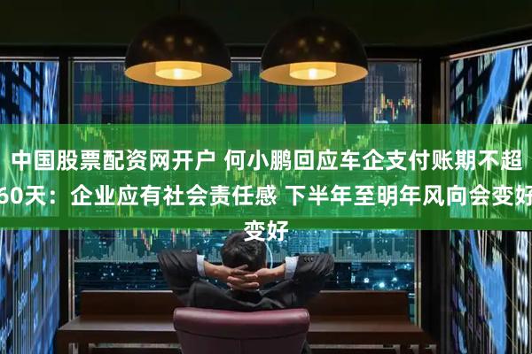 中国股票配资网开户 何小鹏回应车企支付账期不超60天：企业应有社会责任感 下半年至明年风向会变好