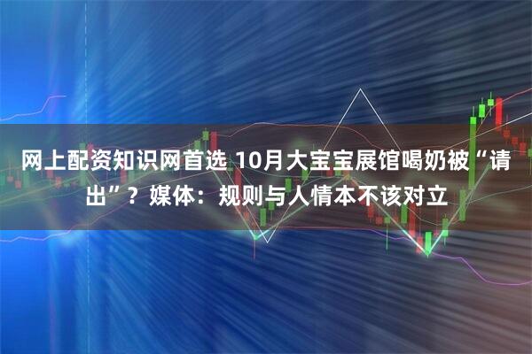 网上配资知识网首选 10月大宝宝展馆喝奶被“请出”？媒体：规则与人情本不该对立