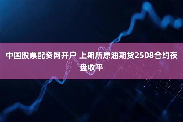 中国股票配资网开户 上期所原油期货2508合约夜盘收平