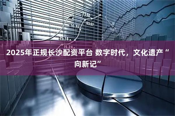 2025年正规长沙配资平台 数字时代，文化遗产“向新记”