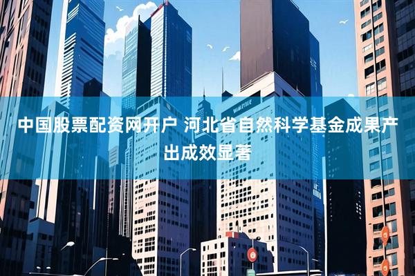 中国股票配资网开户 河北省自然科学基金成果产出成效显著